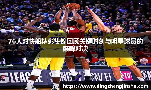 500比分网76人对快船精彩集锦回顾关键时刻与明星球员的巅峰对决