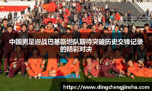 500比分网中国男足迎战巴基斯坦队期待突破历史交锋记录的精彩对决