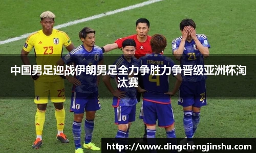 500比分网中国男足迎战伊朗男足全力争胜力争晋级亚洲杯淘汰赛
