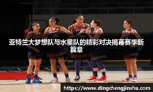 500比分网亚特兰大梦想队与水星队的精彩对决揭幕赛季新篇章